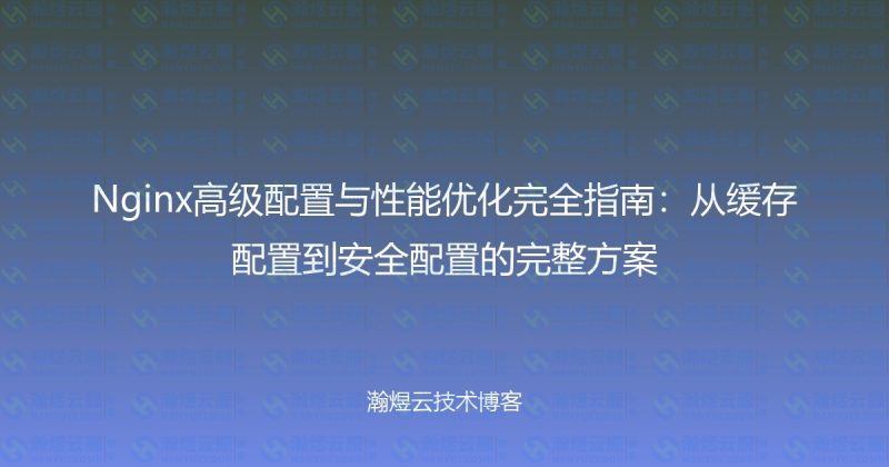 Nginx高级配置与性能优化完全指南：从缓存配置到安全配置的完整方案-瀚煜云服