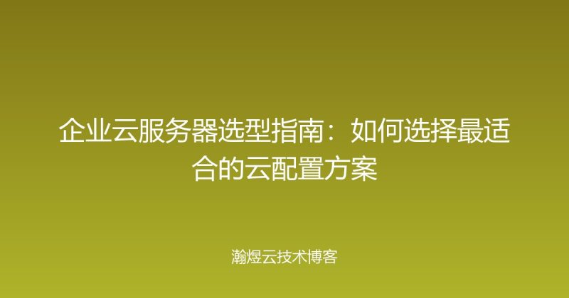 企业云服务器选型指南：如何选择最适合的云配置方案-瀚煜云服