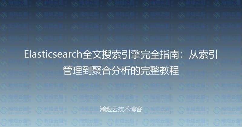 Elasticsearch全文搜索引擎完全指南：从索引管理到聚合分析的完整教程-瀚煜云服