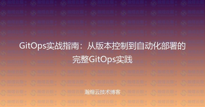 GitOps实战指南:从版本控制到自动化部署的完整GitOps实践-瀚煜云服