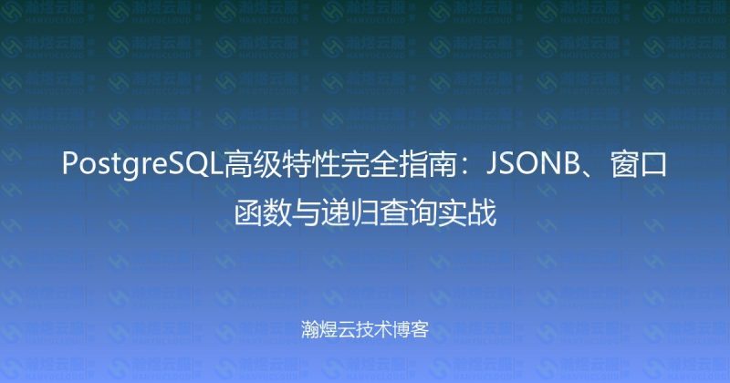 PostgreSQL高级特性完全指南：JSONB、窗口函数与递归查询实战-瀚煜云服