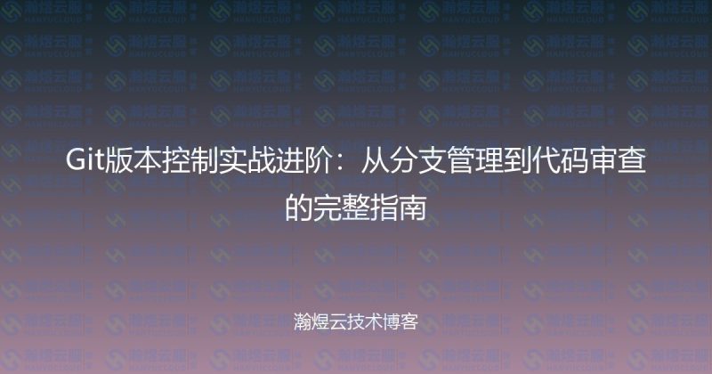 Git版本控制实战进阶：从分支管理到代码审查的完整指南-瀚煜云服