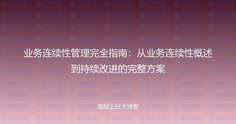 业务连续性管理完全指南:从业务连续性概述到持续改进的完整方案-瀚煜云服