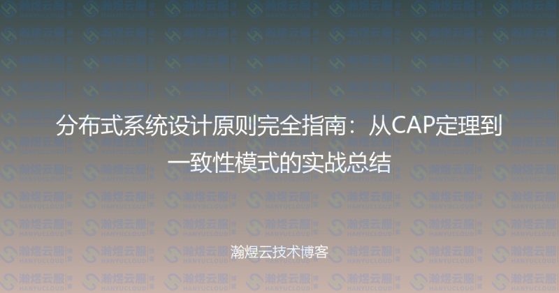 分布式系统设计原则完全指南：从CAP定理到一致性模式的实战总结-瀚煜云服