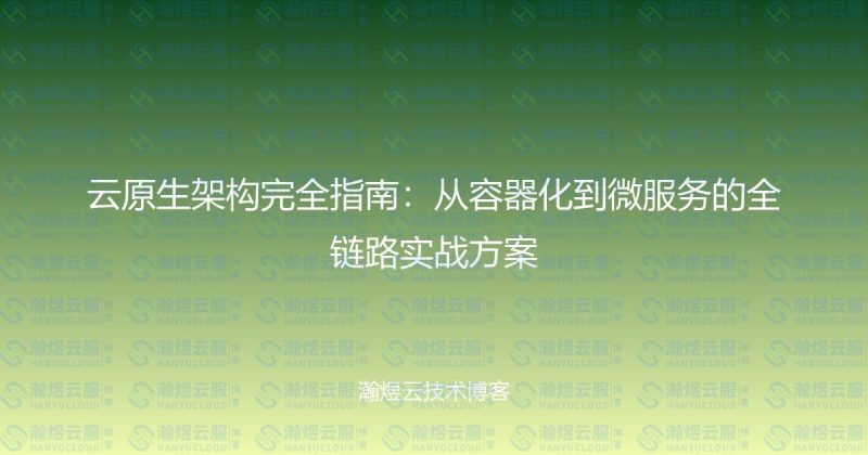 云原生架构完全指南：从容器化到微服务的全链路实战方案-瀚煜云服