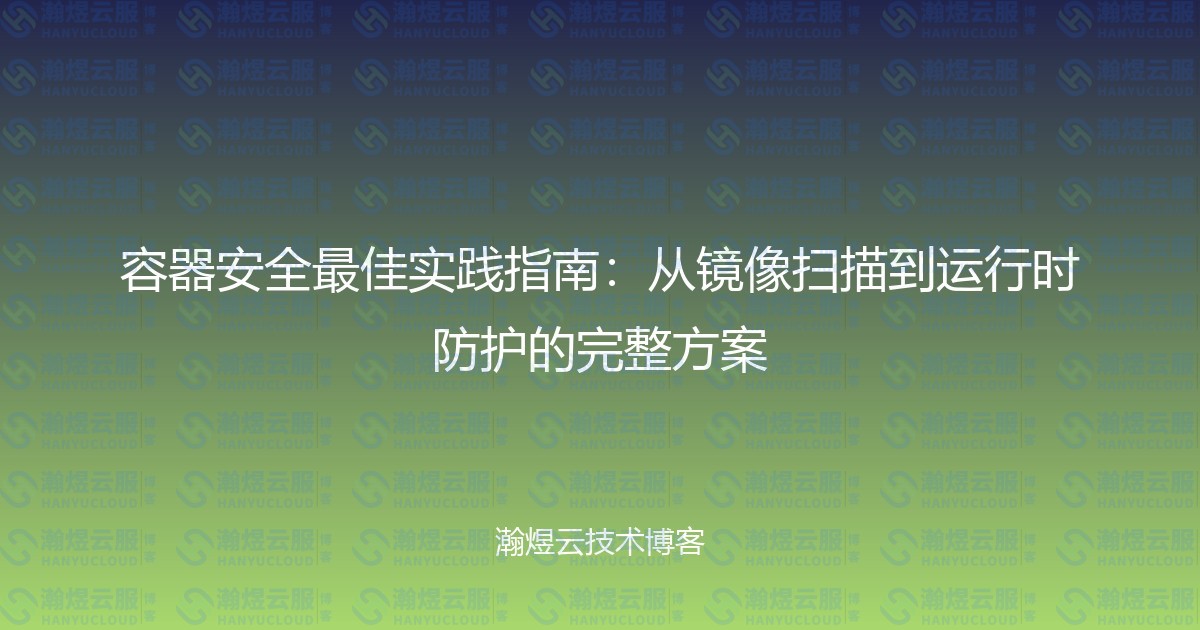 容器安全最佳实践指南：从镜像扫描到运行时防护的完整方案-瀚煜云服