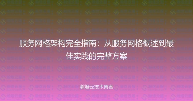 服务网格架构完全指南：从服务网格概述到最佳实践的完整方案-瀚煜云服