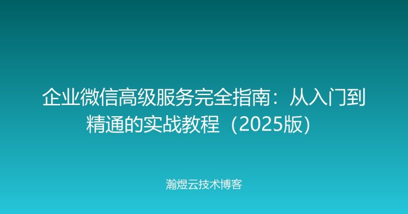 企业微信高级服务完全指南：从入门到精通的实战教程（2025版）-瀚煜云服