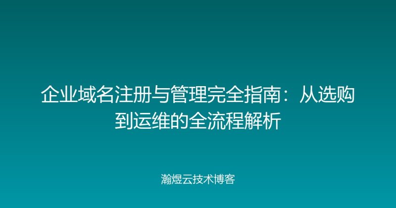 企业域名注册与管理完全指南:从选购到运维的全流程解析-瀚煜云服