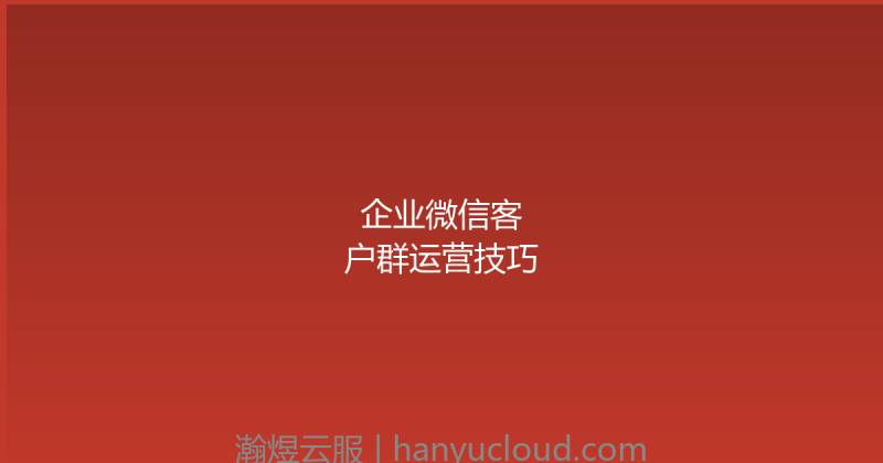 企业微信客户群运营技巧-瀚煜云服