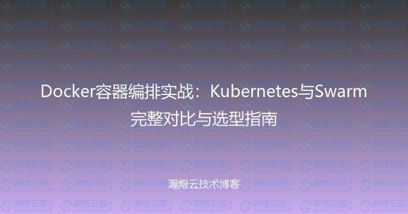 Docker容器编排实战：Kubernetes与Swarm完整对比与选型指南-瀚煜云服