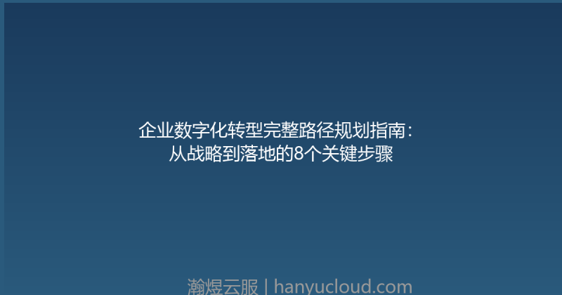 企业数字化转型完整路径规划指南：从战略到落地的8个关键步骤-瀚煜云服