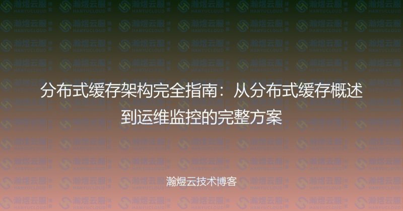 分布式缓存架构完全指南：从分布式缓存概述到运维监控的完整方案-瀚煜云服