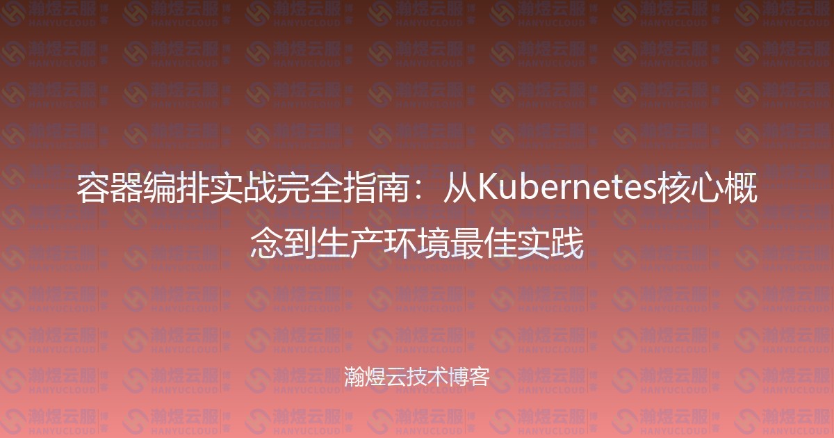 容器编排实战完全指南：从Kubernetes核心概念到生产环境最佳实践-瀚煜云服