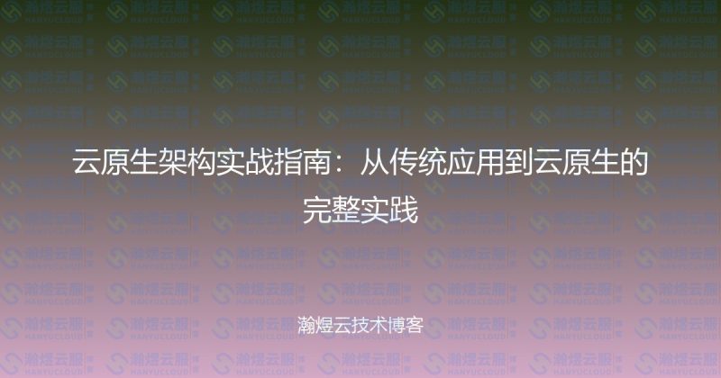 云原生架构实战指南：从传统应用到云原生的完整实践-瀚煜云服