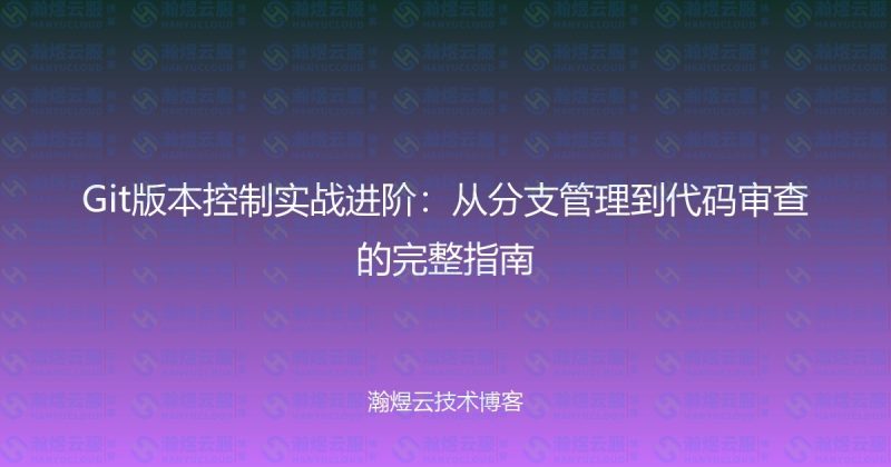 Git版本控制实战进阶：从分支管理到代码审查的完整指南-瀚煜云服