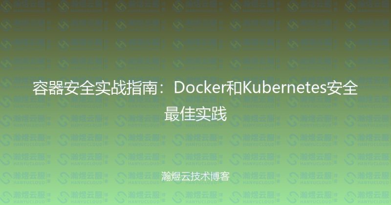 容器安全实战指南：Docker和Kubernetes安全最佳实践-瀚煜云服