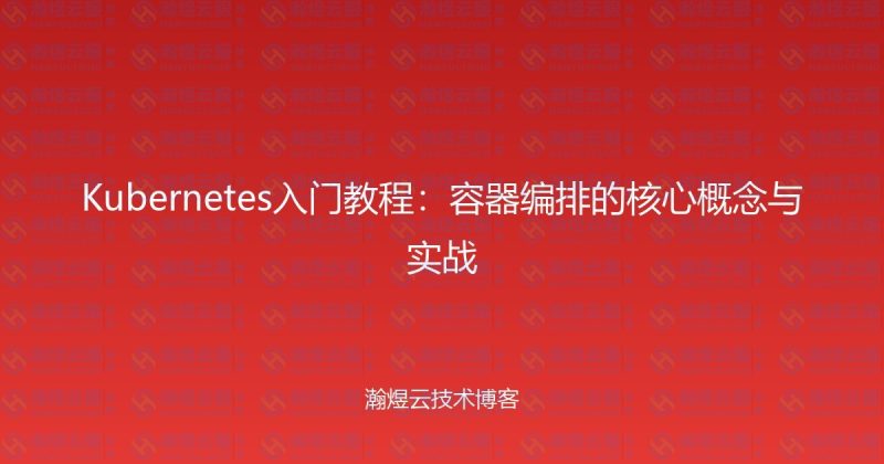 Kubernetes入门教程：容器编排的核心概念与实战-瀚煜云服