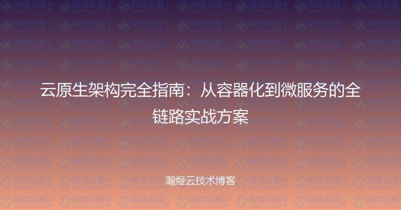 云原生架构完全指南：从容器化到微服务的全链路实战方案-瀚煜云服