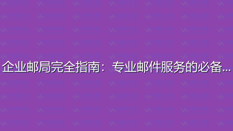 企业邮局完全指南：专业邮件服务的必备知识-瀚煜云服