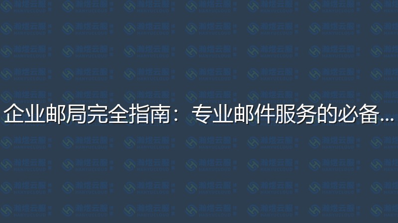 企业邮局完全指南：专业邮件服务的必备知识-瀚煜云服
