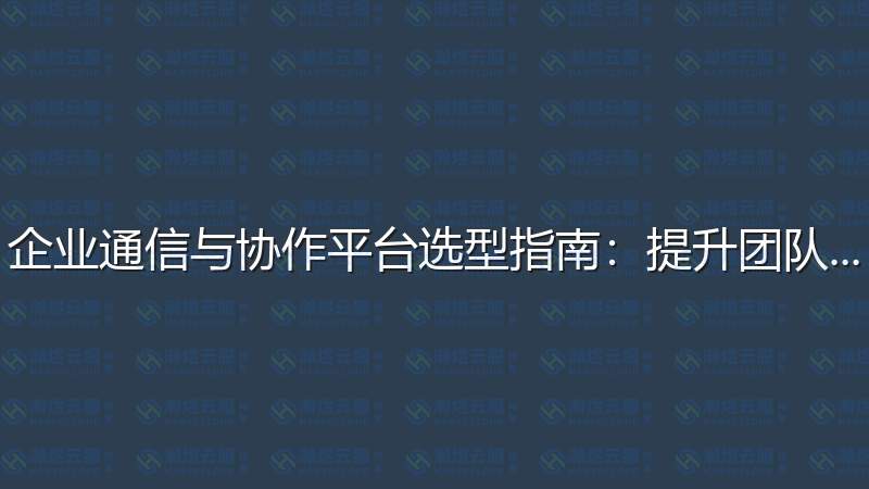企业通信与协作平台选型指南：提升团队效能-瀚煜云服