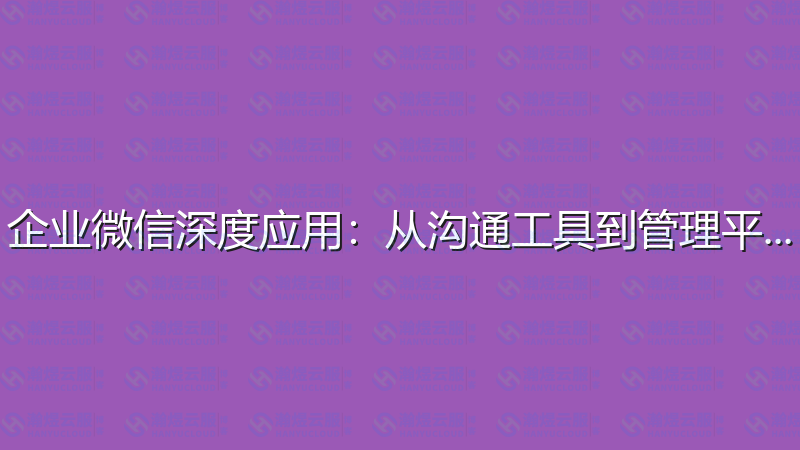 企业微信深度应用：从沟通工具到管理平台-瀚煜云服