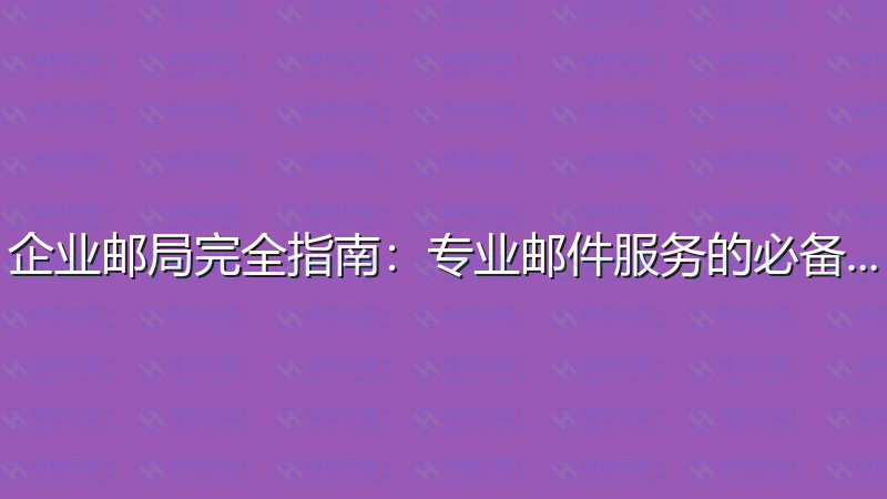 企业邮局完全指南：专业邮件服务的必备知识-瀚煜云服