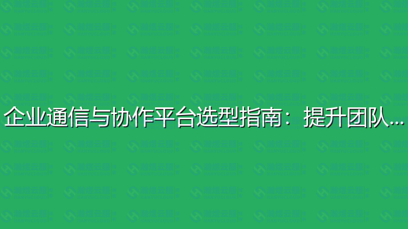 企业通信与协作平台选型指南：提升团队效能-瀚煜云服