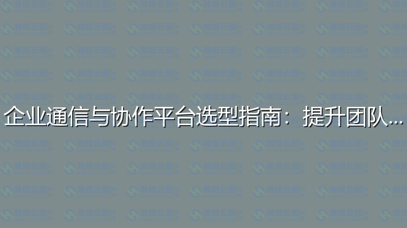 企业通信与协作平台选型指南：提升团队效能-瀚煜云服