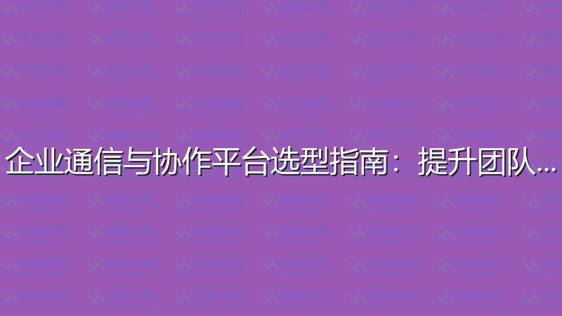 企业通信与协作平台选型指南：提升团队效能-瀚煜云服