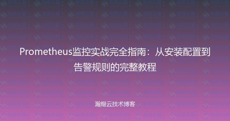 Prometheus监控实战完全指南:从安装配置到告警规则的完整教程-瀚煜云服