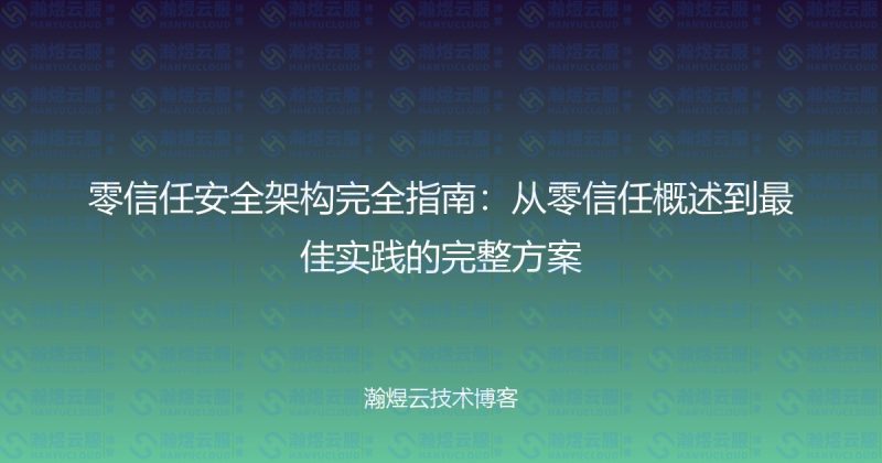 零信任安全架构完全指南：从零信任概述到最佳实践的完整方案-瀚煜云服