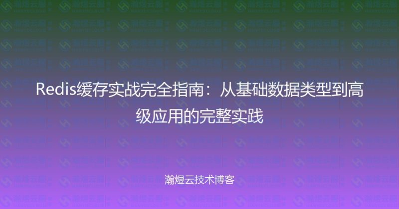 Redis缓存实战完全指南:从基础数据类型到高级应用的完整实践-瀚煜云服