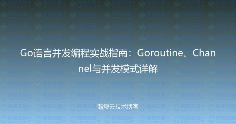 Go语言并发编程实战指南:Goroutine、Channel与并发模式详解-瀚煜云服