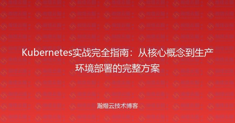 Kubernetes实战完全指南：从核心概念到生产环境部署的完整方案-瀚煜云服