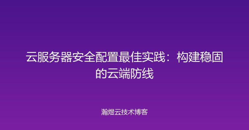 云服务器安全配置最佳实践：构建稳固的云端防线-瀚煜云服