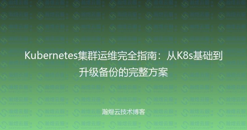 Kubernetes集群运维完全指南：从K8s基础到升级备份的完整方案-瀚煜云服