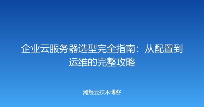 企业云服务器选型完全指南:从配置到运维的完整攻略-瀚煜云服
