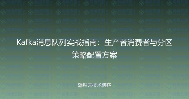 Kafka消息队列实战指南：生产者消费者与分区策略配置方案-瀚煜云服