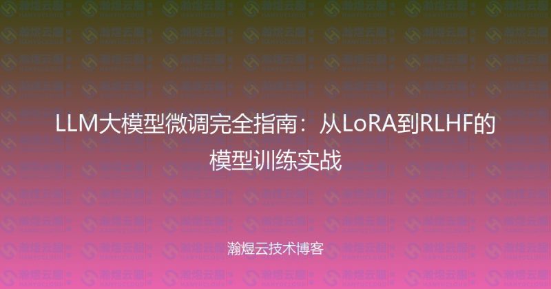 LLM大模型微调完全指南:从LoRA到RLHF的模型训练实战-瀚煜云服