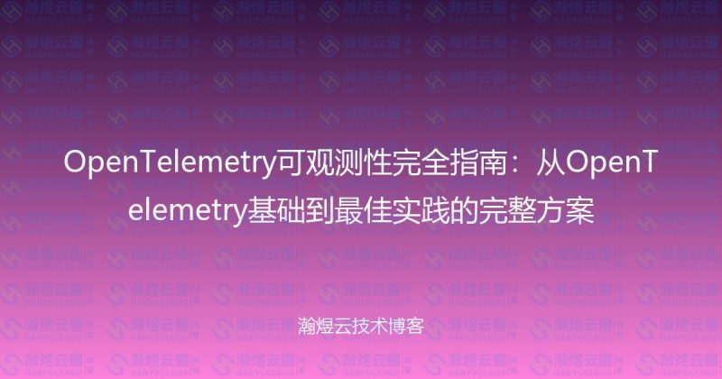 OpenTelemetry可观测性完全指南：从OpenTelemetry基础到最佳实践的完整方案-瀚煜云服