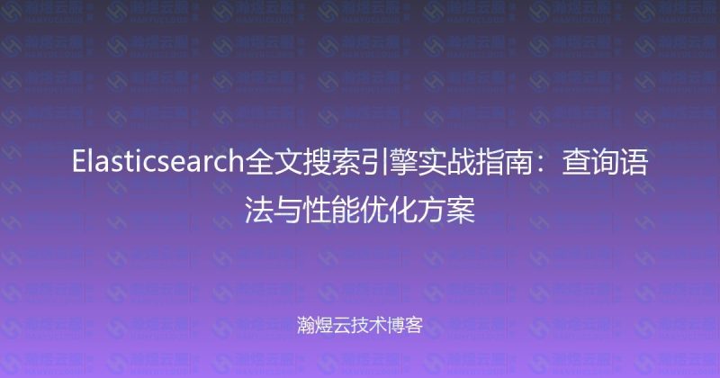 Elasticsearch全文搜索引擎实战指南：查询语法与性能优化方案-瀚煜云服