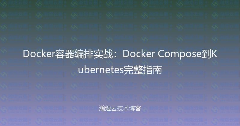 Docker容器编排实战：Docker Compose到Kubernetes完整指南-瀚煜云服