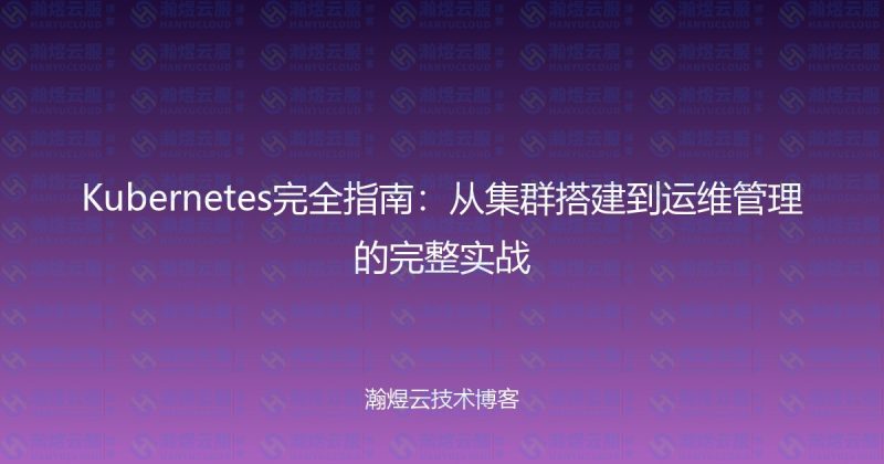 Kubernetes完全指南：从集群搭建到运维管理的完整实战-瀚煜云服