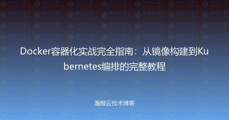 Docker容器化实战完全指南：从镜像构建到Kubernetes编排的完整教程-瀚煜云服