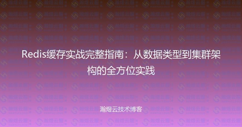 Redis缓存实战完整指南:从数据类型到集群架构的全方位实践-瀚煜云服