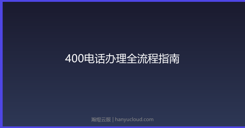 400电话办理全流程指南：条件、费用、功能详解-瀚煜云服
