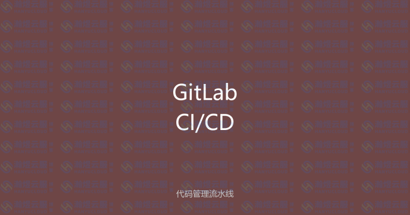 GitLab CI/CD流水线配置：从代码管理到自动部署全指南-瀚煜云服
