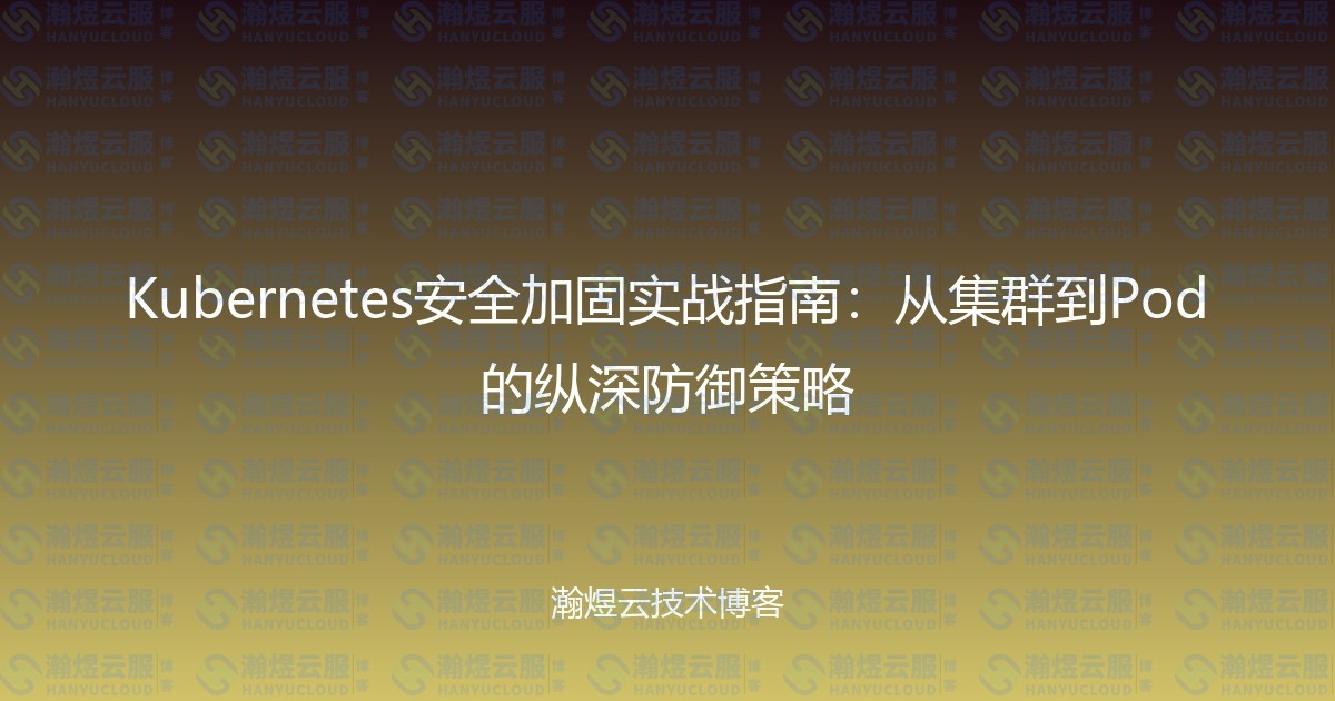 Kubernetes安全加固实战指南：从集群到Pod的纵深防御策略-瀚煜云服